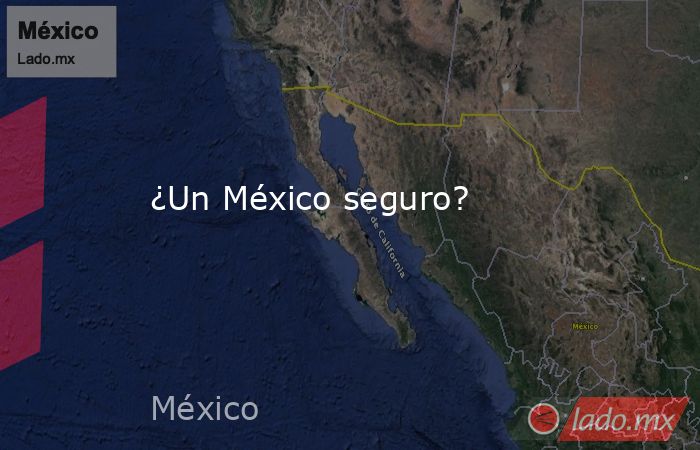 ¿Un México seguro?. Noticias en tiempo real