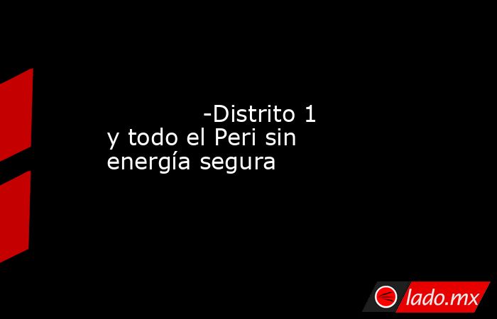             -Distrito 1 y todo el Peri sin energía segura            . Noticias en tiempo real