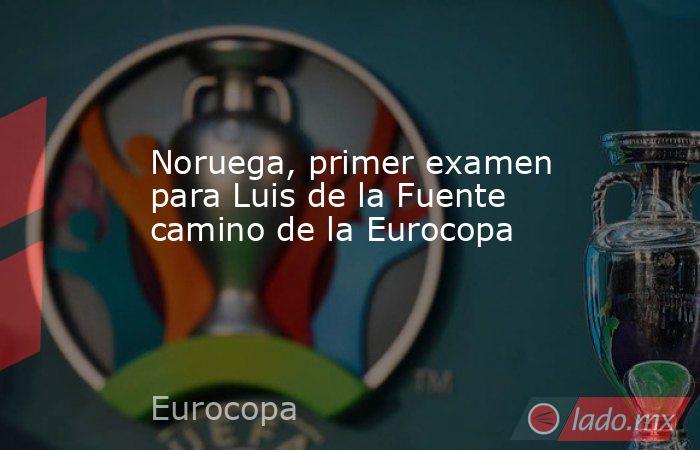 Noruega, primer examen para Luis de la Fuente camino de la Eurocopa. Noticias en tiempo real