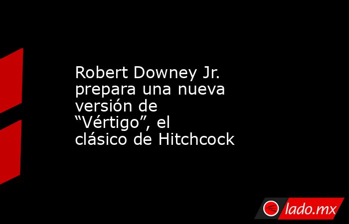 Robert Downey Jr. prepara una nueva versión de “Vértigo”, el clásico de Hitchcock  . Noticias en tiempo real