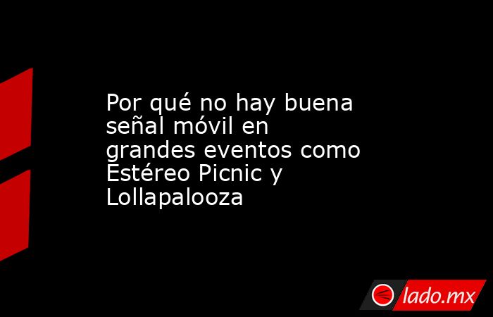 Por qué no hay buena señal móvil en grandes eventos como Estéreo Picnic y Lollapalooza. Noticias en tiempo real