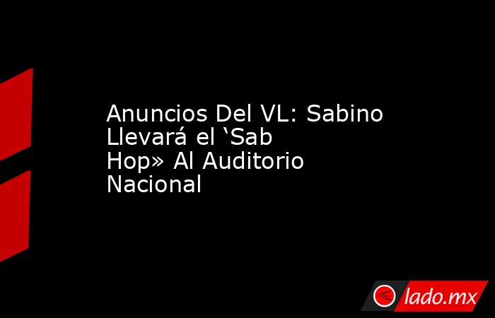 Anuncios Del VL: Sabino Llevará el ‘Sab Hop» Al Auditorio Nacional. Noticias en tiempo real
