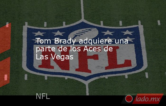 Tom Brady adquiere una parte de los Aces de Las Vegas. Noticias en tiempo real