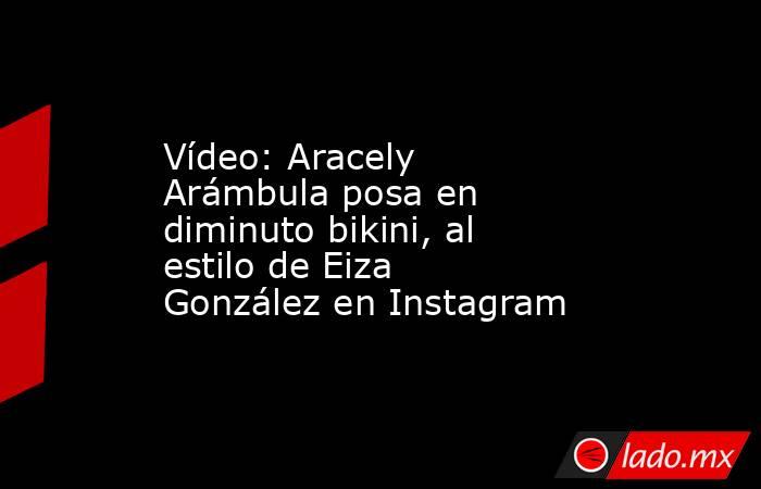 Vídeo: Aracely Arámbula posa en diminuto bikini, al estilo de Eiza González en Instagram. Noticias en tiempo real