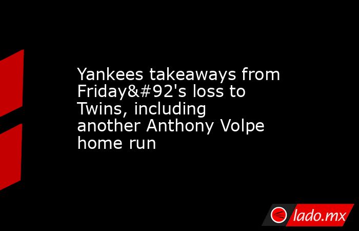 Yankees takeaways from Friday\'s loss to Twins, including another Anthony Volpe home run. Noticias en tiempo real