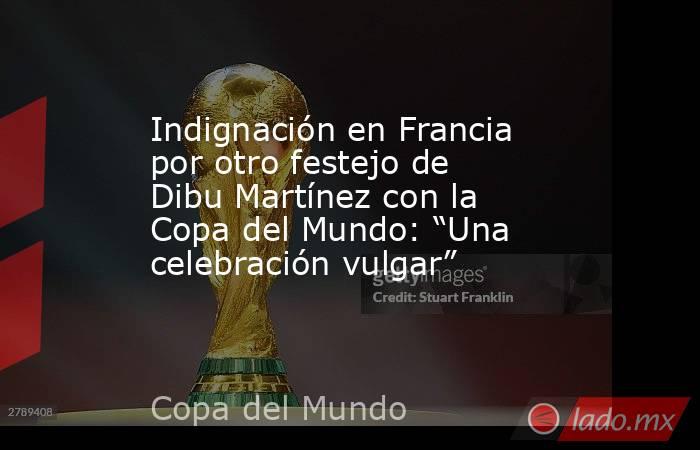 Indignación en Francia por otro festejo de Dibu Martínez con la Copa del Mundo: “Una celebración vulgar”. Noticias en tiempo real