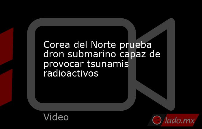 Corea del Norte prueba dron submarino capaz de provocar tsunamis radioactivos. Noticias en tiempo real