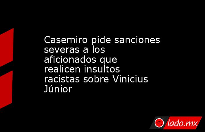 Casemiro Pide Sanciones Severas A Los Aficionados Que Realicen Insultos 