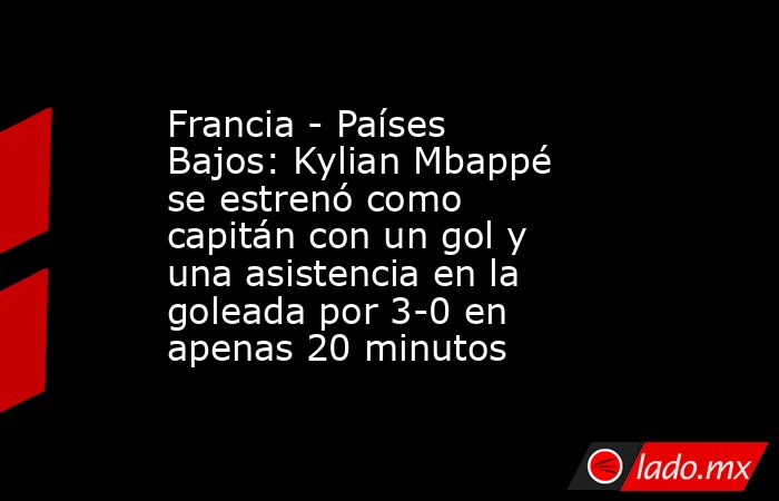 Francia - Países Bajos: Kylian Mbappé se estrenó como capitán con un gol y una asistencia en la goleada por 3-0 en apenas 20 minutos. Noticias en tiempo real