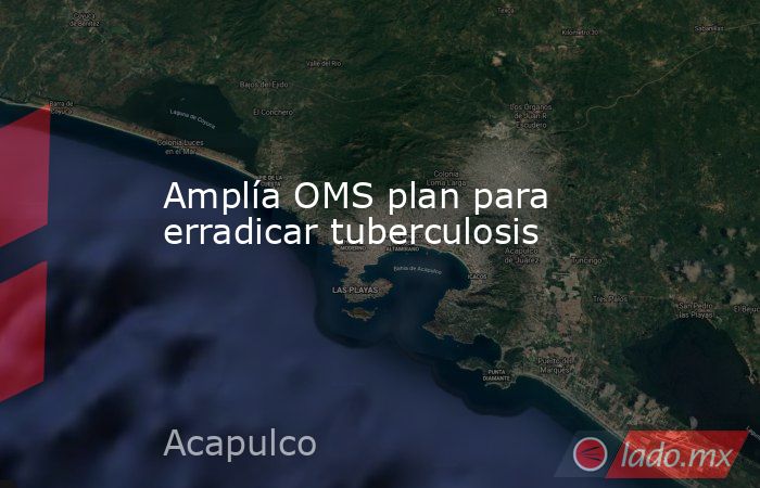 Amplía OMS plan para erradicar tuberculosis. Noticias en tiempo real