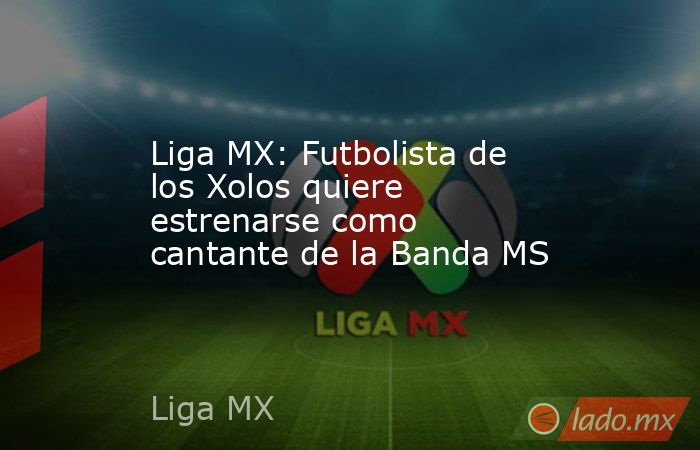 Liga MX: Futbolista de los Xolos quiere estrenarse como cantante de la Banda MS. Noticias en tiempo real