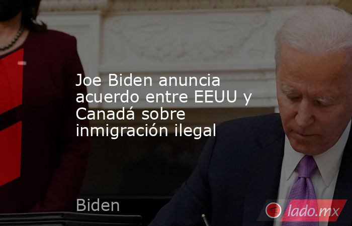 Joe Biden anuncia acuerdo entre EEUU y Canadá sobre inmigración ilegal. Noticias en tiempo real