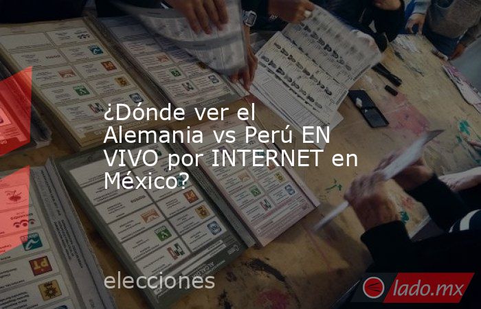 ¿Dónde ver el Alemania vs Perú EN VIVO por INTERNET en México?. Noticias en tiempo real