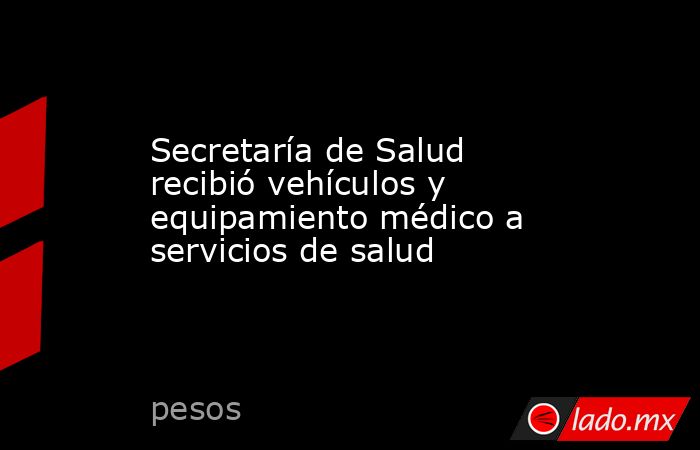 Secretaría de Salud recibió vehículos y equipamiento médico a servicios de salud. Noticias en tiempo real