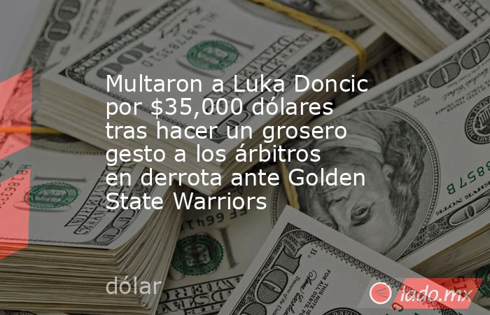 Multaron a Luka Doncic por $35,000 dólares tras hacer un grosero gesto a los árbitros en derrota ante Golden State Warriors. Noticias en tiempo real