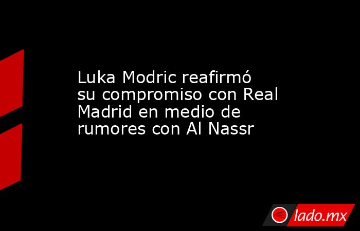Luka Modric reafirmó su compromiso con Real Madrid en medio de rumores con Al Nassr. Noticias en tiempo real