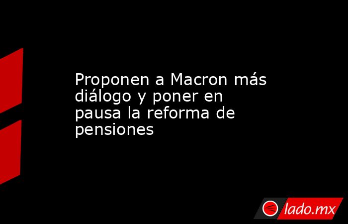 Proponen a Macron más diálogo y poner en pausa la reforma de pensiones. Noticias en tiempo real