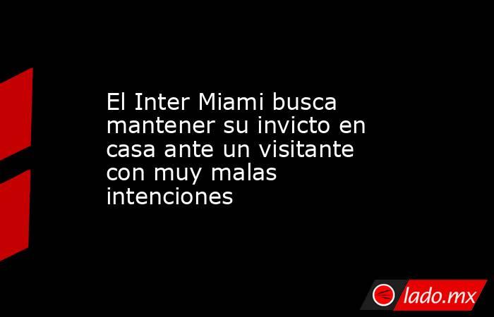 El Inter Miami busca mantener su invicto en casa ante un visitante con muy malas intenciones. Noticias en tiempo real