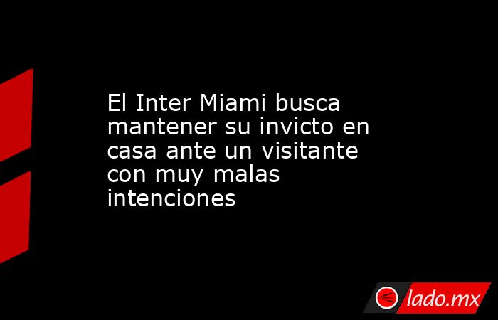 El Inter Miami busca mantener su invicto en casa ante un visitante con muy malas intenciones. Noticias en tiempo real