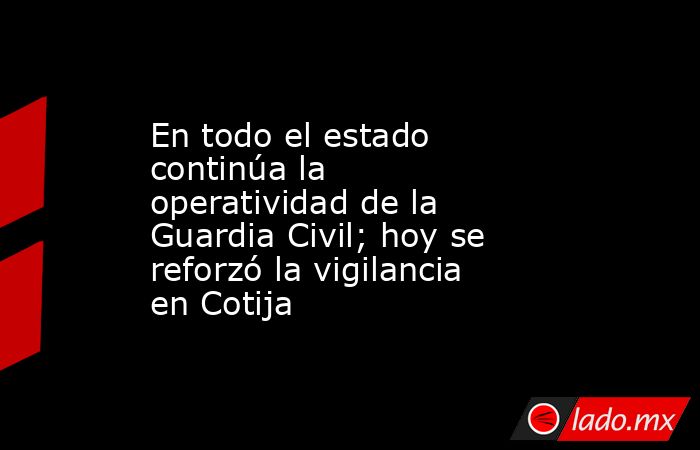 En todo el estado continúa la operatividad de la Guardia Civil; hoy se reforzó la vigilancia en Cotija. Noticias en tiempo real