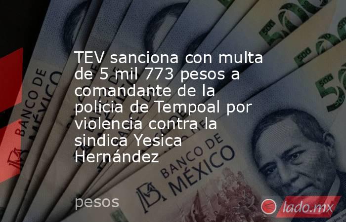 TEV sanciona con multa de 5 mil 773 pesos a comandante de la policia de Tempoal por violencia contra la sindica Yesica Hernández. Noticias en tiempo real