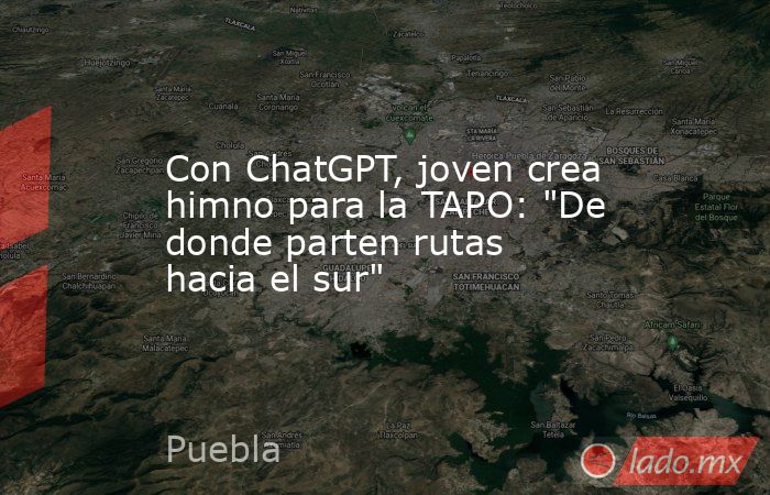 Con ChatGPT, joven crea himno para la TAPO: 