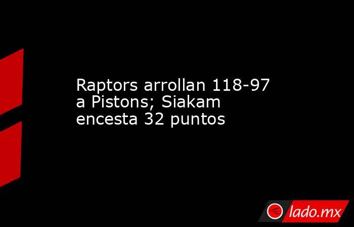 Raptors arrollan 118-97 a Pistons; Siakam encesta 32 puntos. Noticias en tiempo real