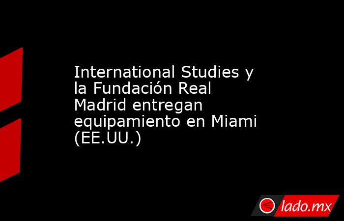 International Studies y la Fundación Real Madrid entregan equipamiento en Miami (EE.UU.). Noticias en tiempo real