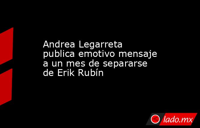 Andrea Legarreta publica emotivo mensaje a un mes de separarse de Erik Rubín. Noticias en tiempo real