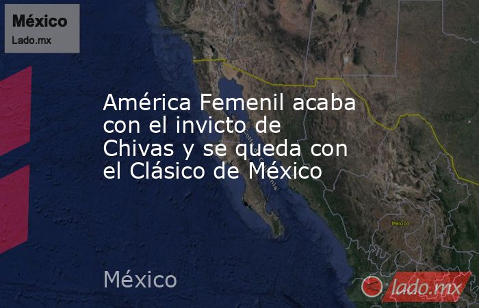 América Femenil acaba con el invicto de Chivas y se queda con el Clásico de México. Noticias en tiempo real