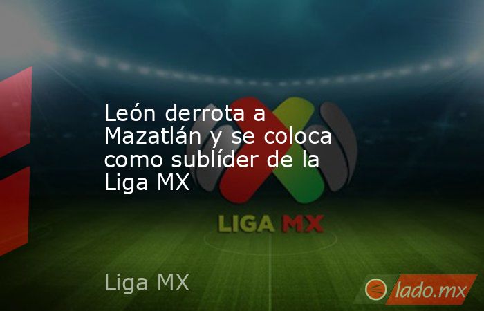 León derrota a Mazatlán y se coloca como sublíder de la Liga MX. Noticias en tiempo real