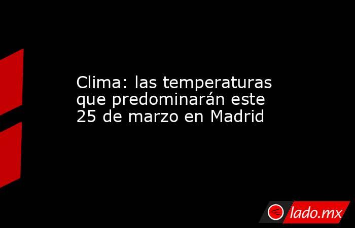 Clima: las temperaturas que predominarán este 25 de marzo en Madrid. Noticias en tiempo real