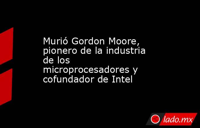 Murió Gordon Moore, pionero de la industria de los microprocesadores y cofundador de Intel. Noticias en tiempo real