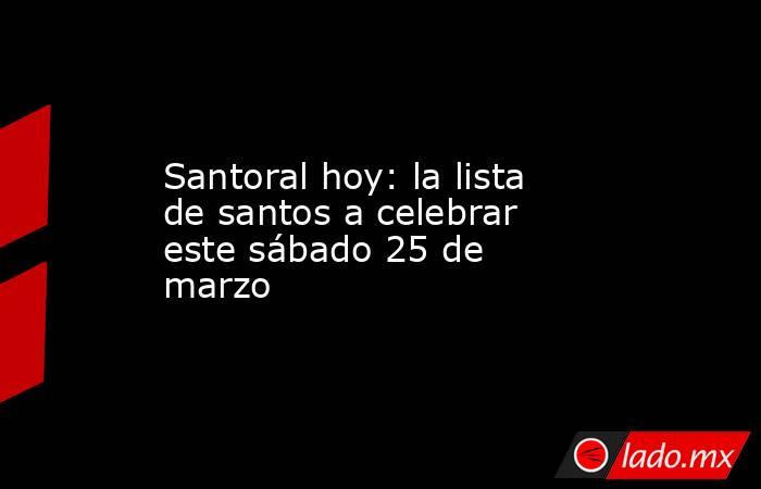 Santoral hoy: la lista de santos a celebrar este sábado 25 de marzo. Noticias en tiempo real