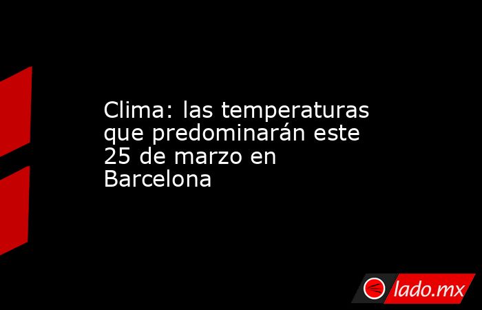Clima: las temperaturas que predominarán este 25 de marzo en Barcelona. Noticias en tiempo real