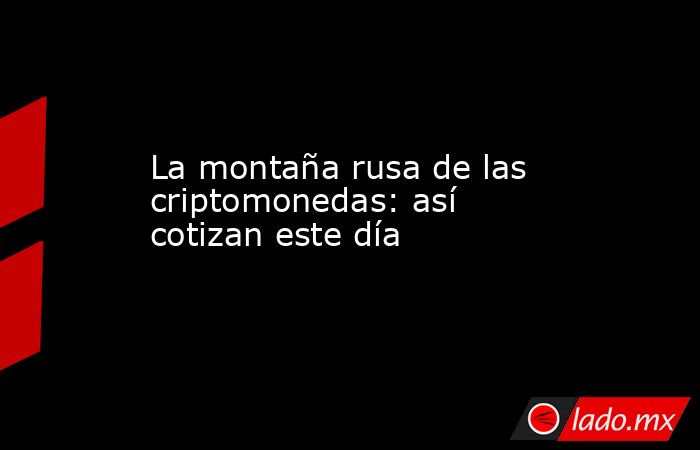 La montaña rusa de las criptomonedas: así cotizan este día. Noticias en tiempo real