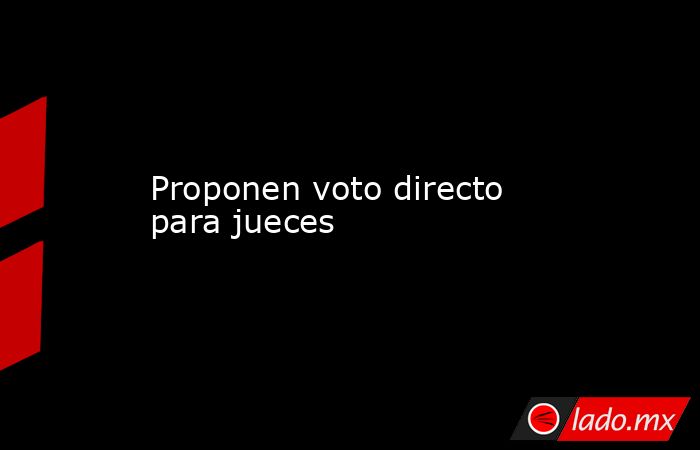 Proponen voto directo para jueces. Noticias en tiempo real