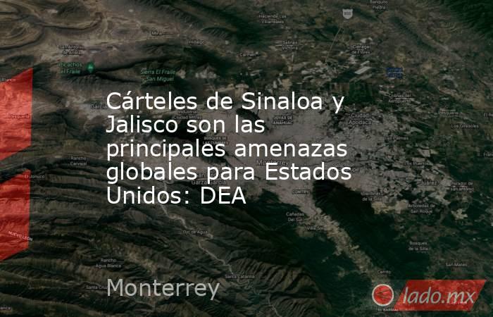 Cárteles de Sinaloa y Jalisco son las principales amenazas globales para Estados Unidos: DEA. Noticias en tiempo real