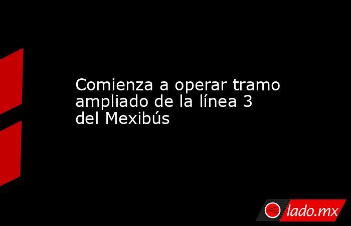 Comienza a operar tramo ampliado de la línea 3 del Mexibús. Noticias en tiempo real