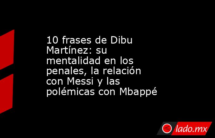 10 frases de Dibu Martínez: su mentalidad en los penales, la relación con Messi y las polémicas con Mbappé. Noticias en tiempo real