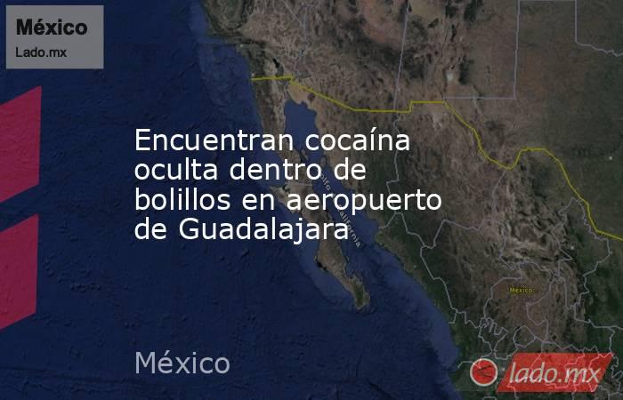 Encuentran cocaína oculta dentro de bolillos en aeropuerto de Guadalajara. Noticias en tiempo real