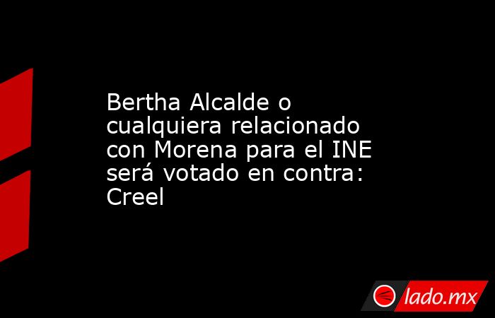Bertha Alcalde o cualquiera relacionado con Morena para el INE será votado en contra: Creel. Noticias en tiempo real