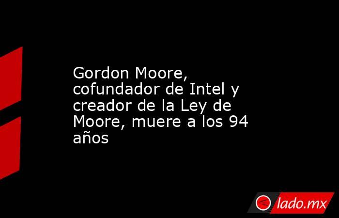 Gordon Moore, cofundador de Intel y creador de la Ley de Moore, muere a los 94 años. Noticias en tiempo real