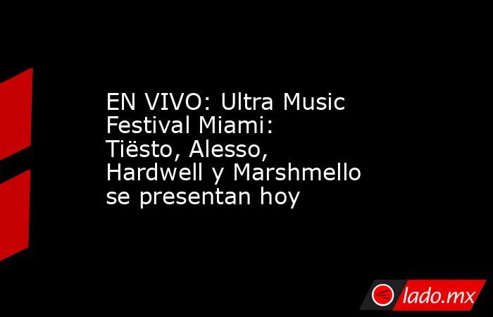 EN VIVO: Ultra Music Festival Miami: Tiësto, Alesso, Hardwell y Marshmello se presentan hoy. Noticias en tiempo real