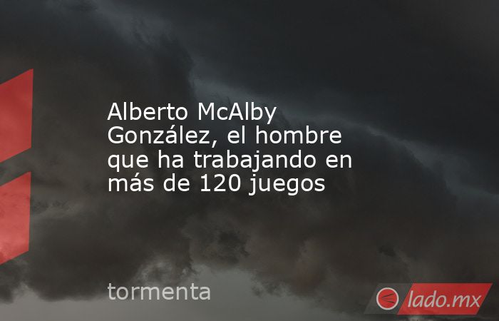 Alberto McAlby González, el hombre que ha trabajando en más de 120 juegos. Noticias en tiempo real