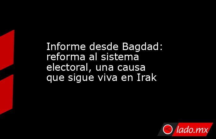 Informe desde Bagdad: reforma al sistema electoral, una causa que sigue viva en Irak. Noticias en tiempo real