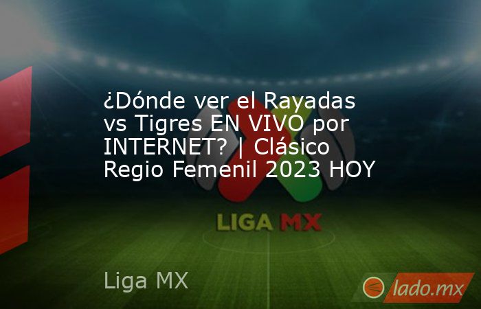 ¿Dónde ver el Rayadas vs Tigres EN VIVO por INTERNET? | Clásico Regio Femenil 2023 HOY. Noticias en tiempo real