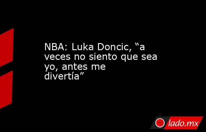NBA: Luka Doncic, “a veces no siento que sea yo, antes me divertía”. Noticias en tiempo real