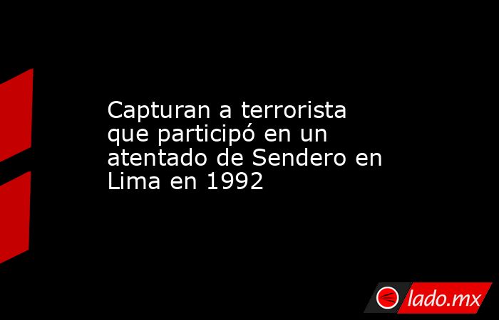 Capturan a terrorista que participó en un atentado de Sendero en Lima en 1992. Noticias en tiempo real