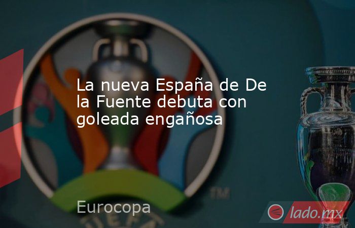 La nueva España de De la Fuente debuta con goleada engañosa. Noticias en tiempo real